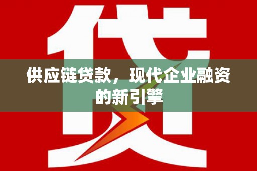 罗定供应链贷款，现代企业融资的新引擎