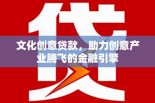 广汉文化创意贷款，助力创意产业腾飞的金融引擎