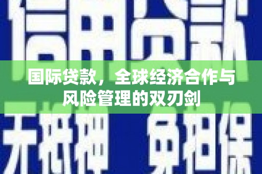 山西国际贷款，全球经济合作与风险管理的双刃剑