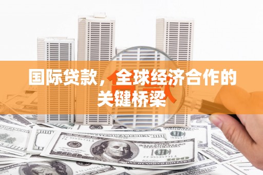 铁锋国际贷款，全球经济合作的关键桥梁
