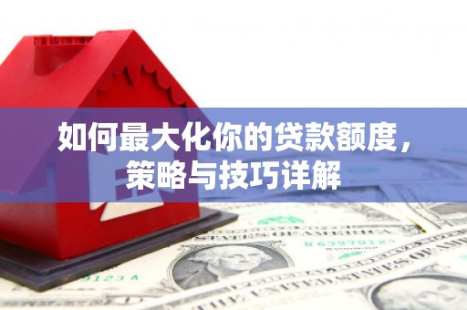宁明如何最大化你的贷款额度，策略与技巧详解