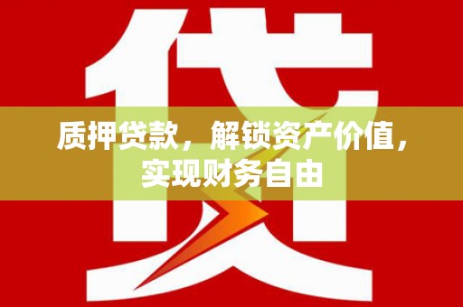 河津质押贷款，解锁资产价值，实现财务自由