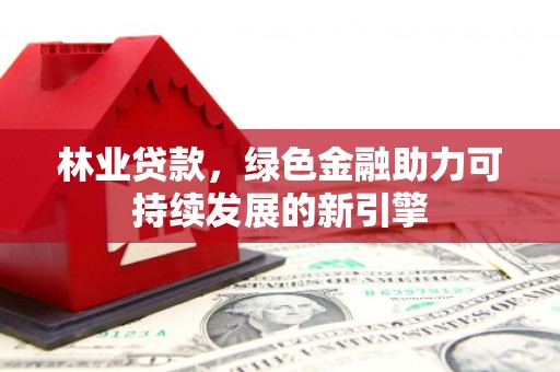石冈林业贷款，绿色金融助力可持续发展的新引擎