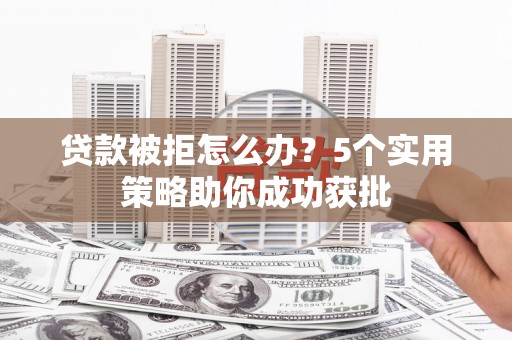 弓长岭贷款被拒怎么办？5个实用策略助你成功获批