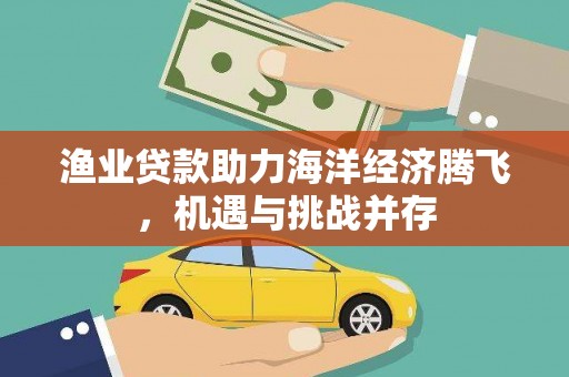 武江渔业贷款助力海洋经济腾飞，机遇与挑战并存
