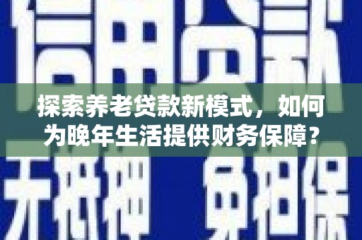 额济纳旗探索养老贷款新模式，如何为晚年生活提供财务保障？