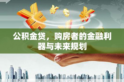 天津公积金贷，购房者的金融利器与未来规划