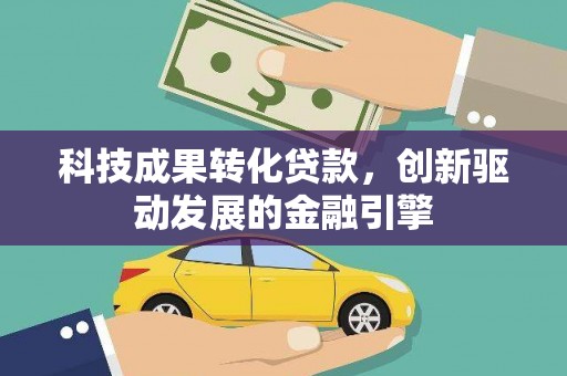 盖州科技成果转化贷款，创新驱动发展的金融引擎