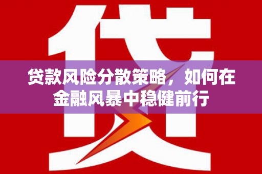 固始贷款风险分散策略，如何在金融风暴中稳健前行