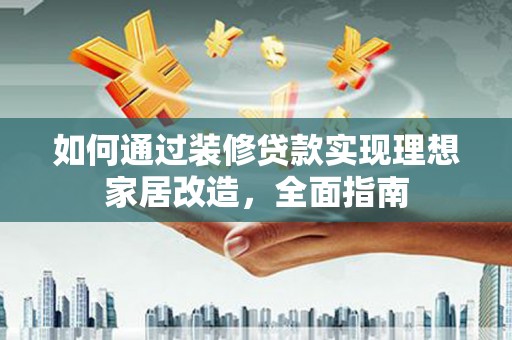 江海如何通过装修贷款实现理想家居改造，全面指南