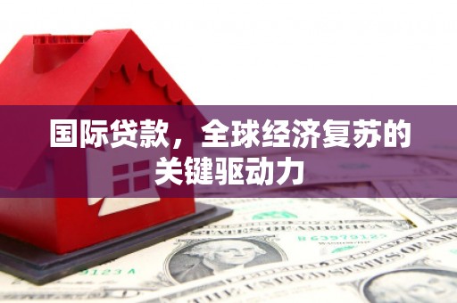 麦积国际贷款，全球经济复苏的关键驱动力