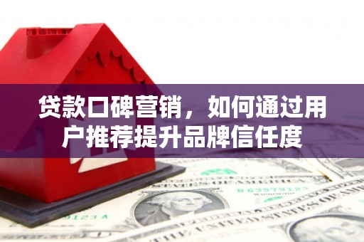 疏勒贷款口碑营销，如何通过用户推荐提升品牌信任度