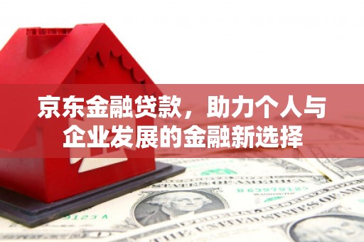古县京东金融贷款，助力个人与企业发展的金融新选择