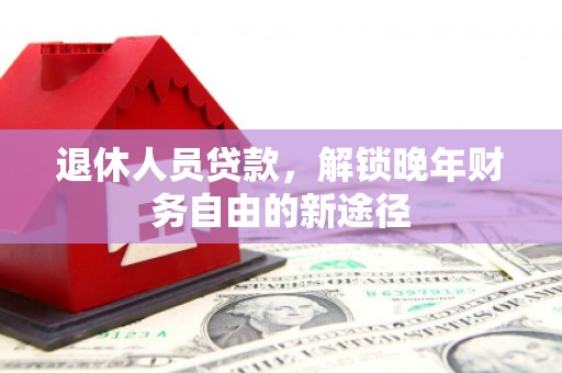 乡城退休人员贷款，解锁晚年财务自由的新途径