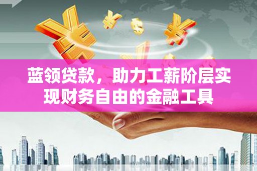 上甘岭蓝领贷款，助力工薪阶层实现财务自由的金融工具