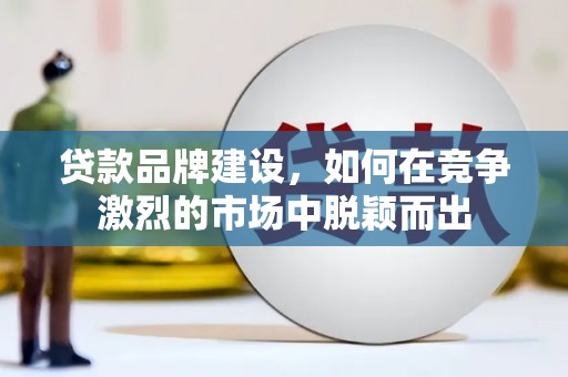 清远贷款品牌建设，如何在竞争激烈的市场中脱颖而出