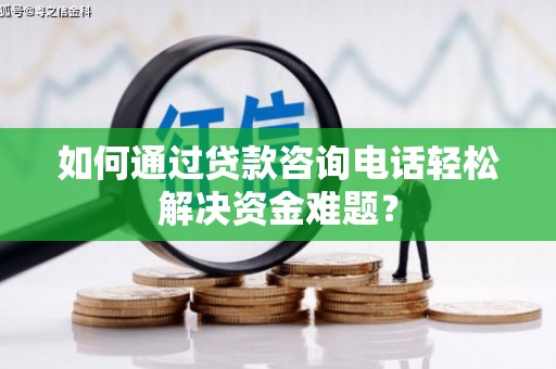 姑苏如何通过贷款咨询电话轻松解决资金难题？