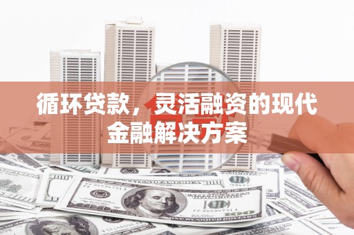 商州循环贷款，灵活融资的现代金融解决方案