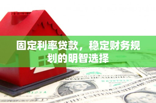 西华固定利率贷款，稳定财务规划的明智选择