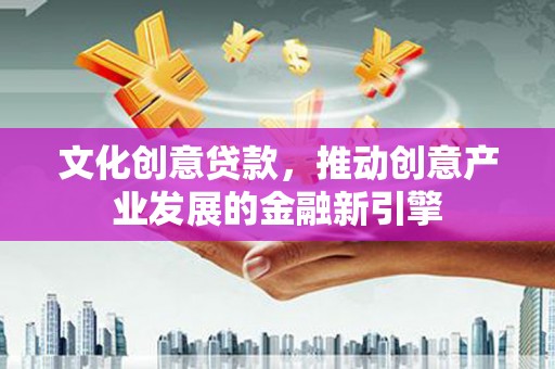 潮安文化创意贷款，推动创意产业发展的金融新引擎