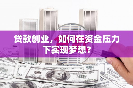 皋兰贷款创业，如何在资金压力下实现梦想？