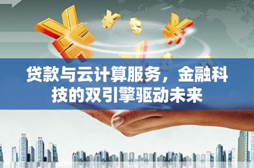 陵城贷款与云计算服务，金融科技的双引擎驱动未来