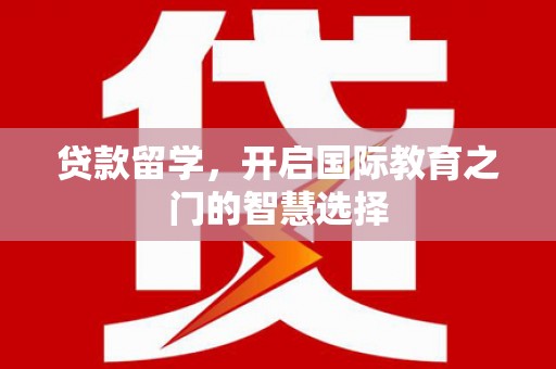 崇州贷款留学，开启国际教育之门的智慧选择