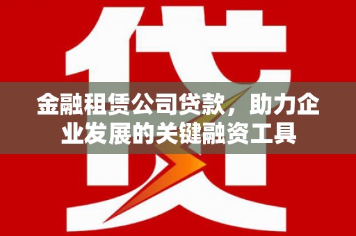 秀山金融租赁公司贷款，助力企业发展的关键融资工具