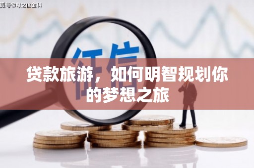 学甲贷款旅游，如何明智规划你的梦想之旅
