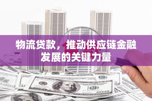 灵川物流贷款，推动供应链金融发展的关键力量