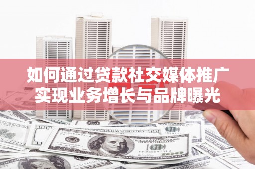 鹤庆如何通过贷款社交媒体推广实现业务增长与品牌曝光