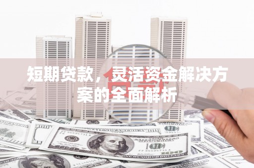 雨山短期贷款，灵活资金解决方案的全面解析