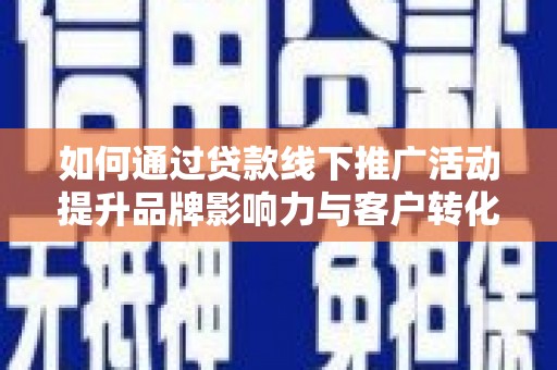 申扎如何通过贷款线下推广活动提升品牌影响力与客户转化率