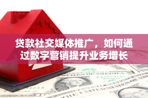 盐山贷款社交媒体推广，如何通过数字营销提升业务增长