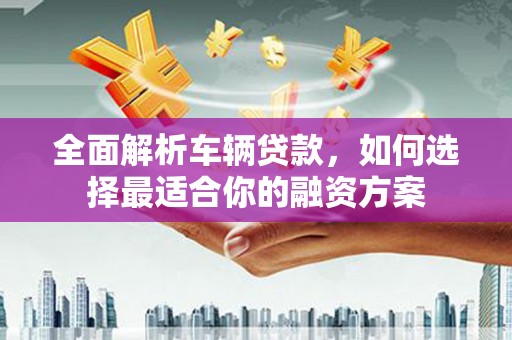 金华全面解析车辆贷款，如何选择最适合你的融资方案