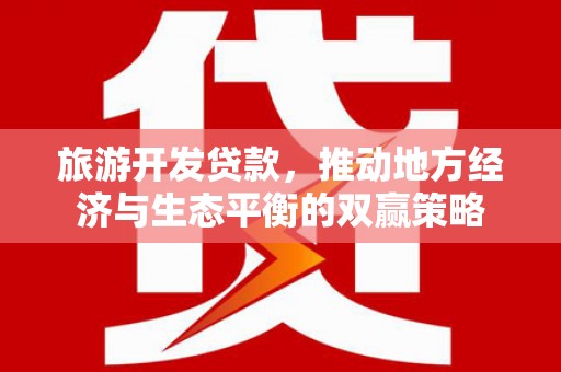 南陵旅游开发贷款，推动地方经济与生态平衡的双赢策略