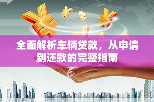 黄山全面解析车辆贷款，从申请到还款的完整指南