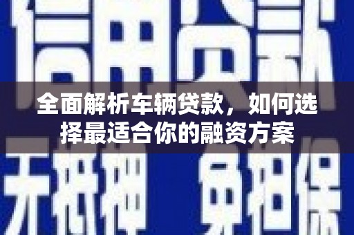 禹州全面解析车辆贷款，如何选择最适合你的融资方案