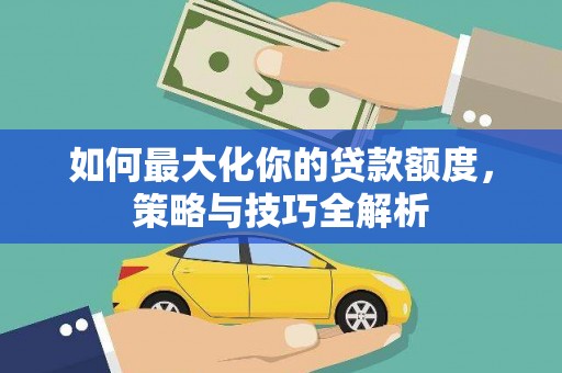 冈山如何最大化你的贷款额度，策略与技巧全解析