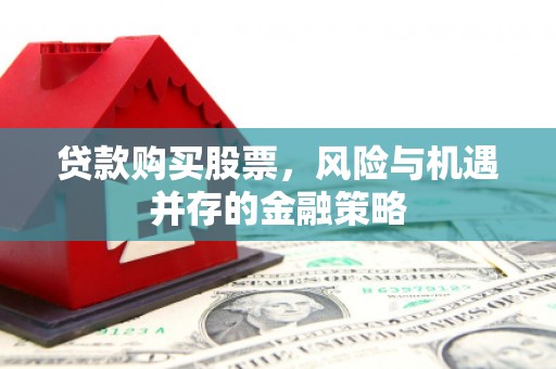 醴陵贷款购买股票，风险与机遇并存的金融策略