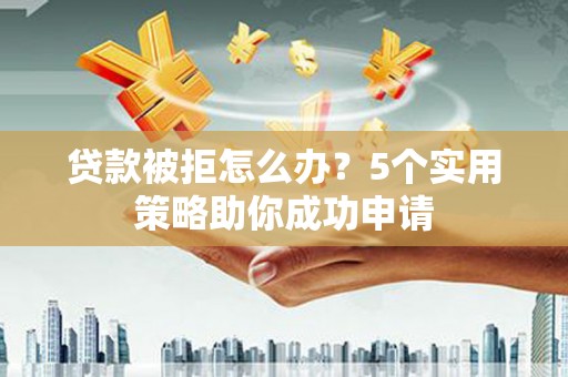 石鼓贷款被拒怎么办？5个实用策略助你成功申请